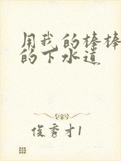 用我的棒棒通你的下水道