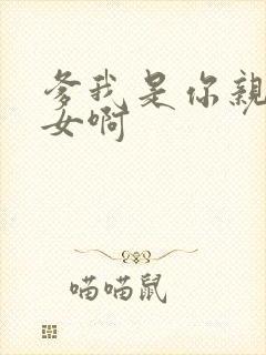 爹我是你亲生闺女啊