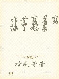 作业写着写着就插了起来