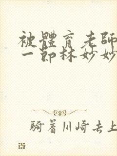 被体育老师c了一节林妙妙