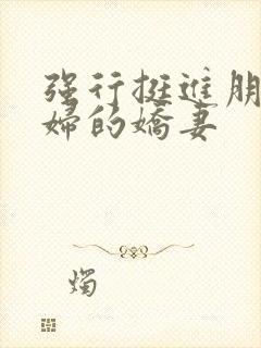 强行挺进朋友孕妇的娇妻