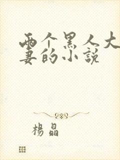 两个黑人大战娇妻的小说