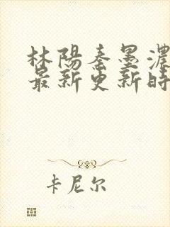 林阳秦墨浓小说最新更新时间