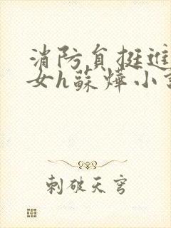 消防员挺进乖乖女h苏烨小说