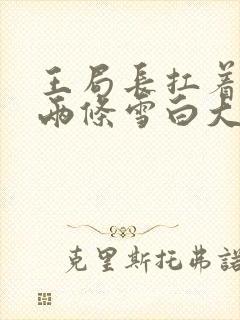 王局长扛着白洁两条雪白大腿视频