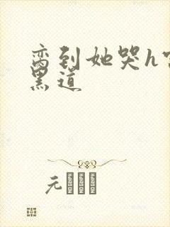 脔到她哭h宫交黑道