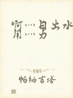 啊灬日出水了灬用灬力