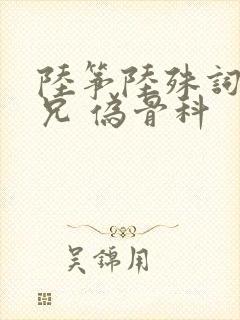 陆筝陆殊词 养兄 伪骨科