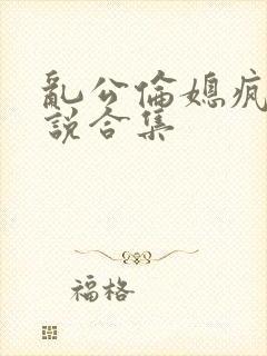 乱公伦媳疯狂小说合集