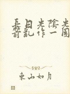 长日光阴光阴似箭乱作一团笔趣阁