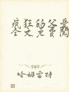 疯狂的父爱小说全文免费阅读