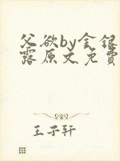 父欲by金银花露原文免费阅读笔趣阁