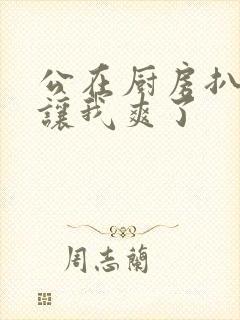 公在厨房扒开腿让我爽了封面