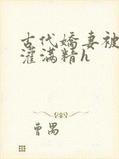 古代娇妻被邻居灌满精h