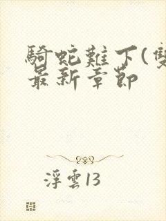 骑蛇难下(双)最新章节