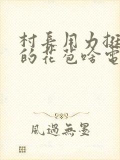 村长用力挺进她的花苞啥电视