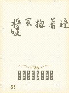 将军抱着边走边吸