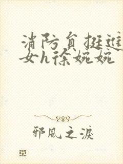 消防员挺进乖乖女h徐婉婉