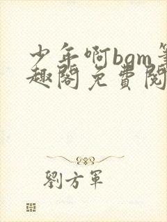 少年啊bgm笔趣阁免费阅读全文下载