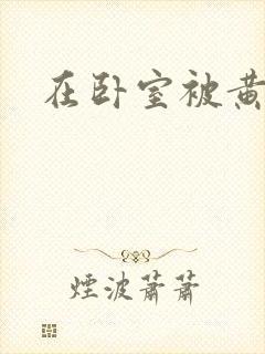 在卧室被黄总干