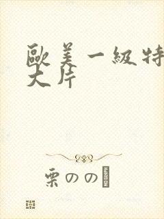 欧美一级特黄a大片