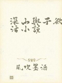 深山与子欲乱生活小说