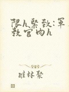 限h紧致:军人教官肉h