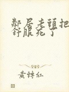 邻居老头把我弄舒服死了