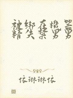 被绑在机器上榨精失禁男男