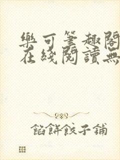 乐可笔趣阁全文在线阅读无弹窗