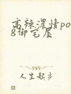 高辣浓情po18御宅屋