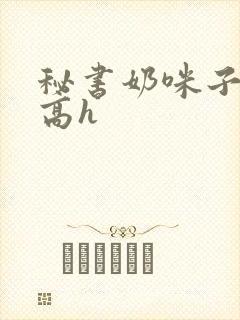 秘书奶咪子真大高h