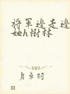 将军边走边挺进她h树林