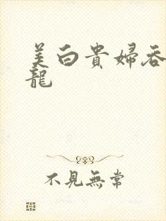 美白贵妇吞吃巨龙