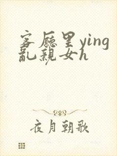 客厅里ying乱亲女h