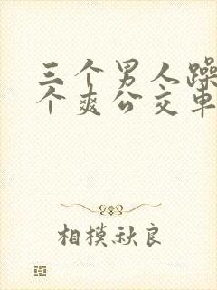 三个男人躁我一个爽公交车上