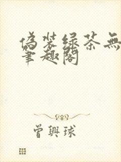 伪装绿茶无删减笔趣阁