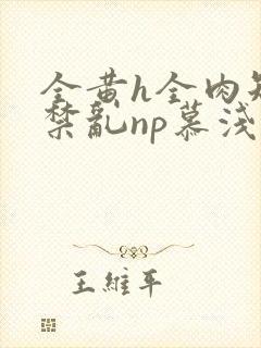 全黄h全肉短篇禁乱np慕浅浅