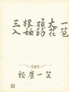 三根硕大一起挤入她的花苞演员表