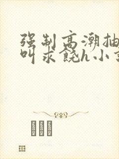 强制高潮抽搐哭叫求饶h小说