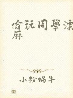 偷玩同学漂亮麻麻