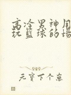 高冷男神用钢笔玩篮球的场景