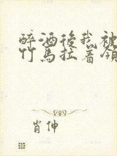 醉酒后我被青梅竹马拉着领证了