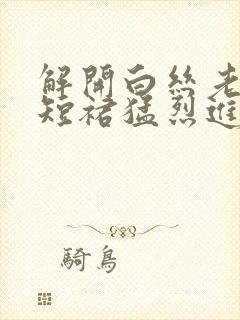 解开白丝老师的短裙猛烈进入