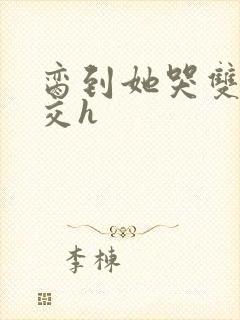 脔到她哭双根宫交h