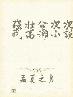 强壮公次次弄得我高潮小说封面