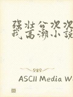 强壮公次次弄得我高潮小说