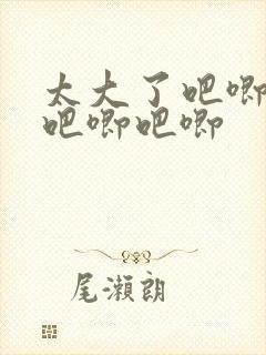 太大了吧唧吧唧吧唧吧唧