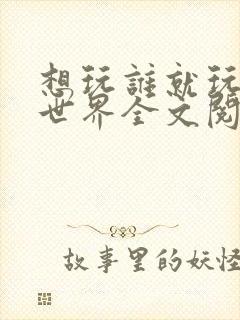 想玩谁就玩谁的世界全文阅读