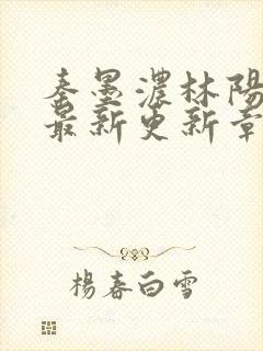 秦墨浓林阳免费最新更新章节